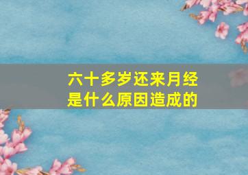 六十多岁还来月经是什么原因造成的