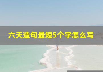 六天造句最短5个字怎么写