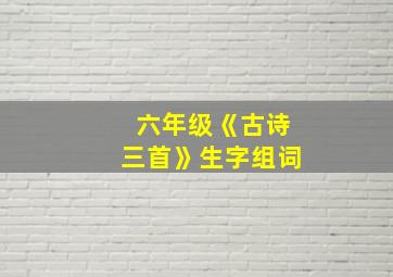 六年级《古诗三首》生字组词