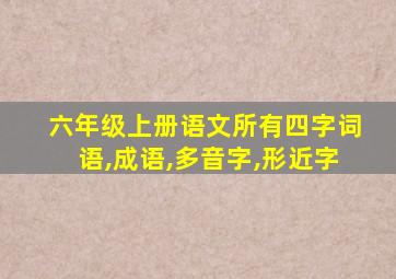 六年级上册语文所有四字词语,成语,多音字,形近字