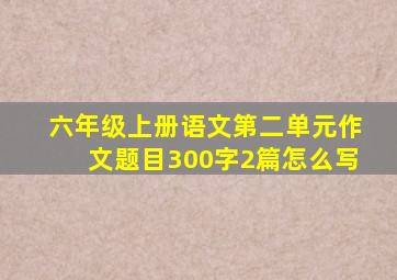 六年级上册语文第二单元作文题目300字2篇怎么写