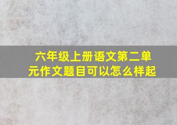 六年级上册语文第二单元作文题目可以怎么样起