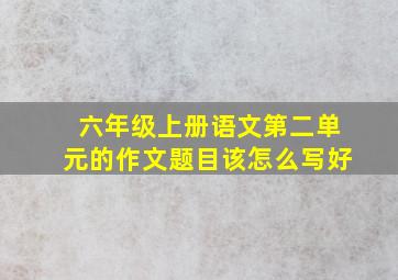 六年级上册语文第二单元的作文题目该怎么写好