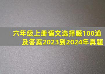 六年级上册语文选择题100道及答案2023到2024年真题