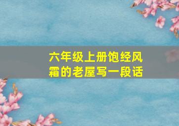 六年级上册饱经风霜的老屋写一段话