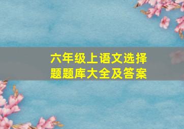 六年级上语文选择题题库大全及答案