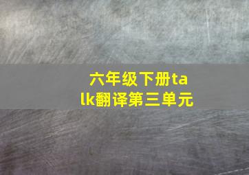 六年级下册talk翻译第三单元