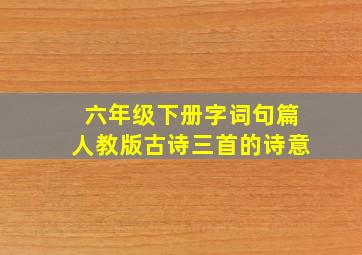 六年级下册字词句篇人教版古诗三首的诗意