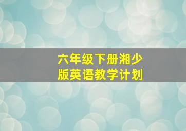 六年级下册湘少版英语教学计划