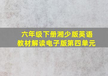 六年级下册湘少版英语教材解读电子版第四单元