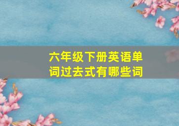 六年级下册英语单词过去式有哪些词