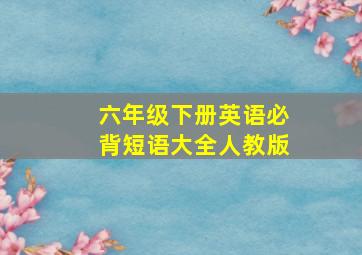 六年级下册英语必背短语大全人教版