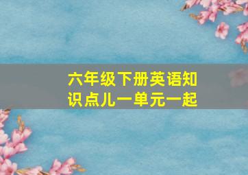 六年级下册英语知识点儿一单元一起