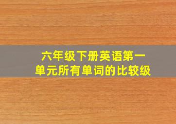 六年级下册英语第一单元所有单词的比较级