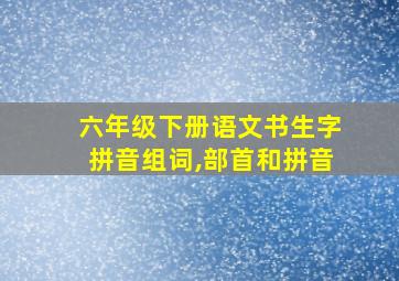 六年级下册语文书生字拼音组词,部首和拼音