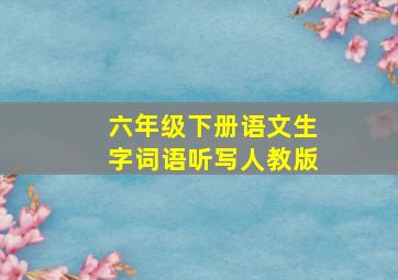 六年级下册语文生字词语听写人教版