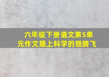 六年级下册语文第5单元作文插上科学的翅膀飞