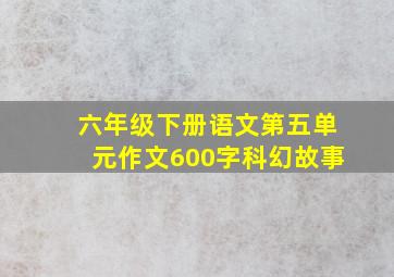 六年级下册语文第五单元作文600字科幻故事