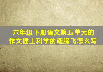 六年级下册语文第五单元的作文插上科学的翅膀飞怎么写