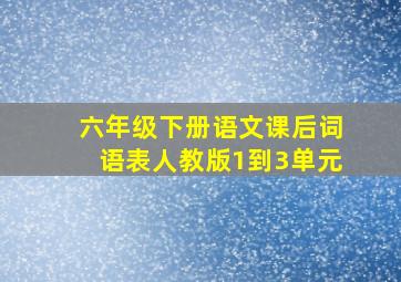 六年级下册语文课后词语表人教版1到3单元