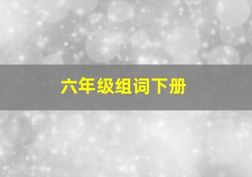 六年级组词下册