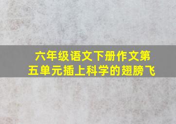 六年级语文下册作文第五单元插上科学的翅膀飞