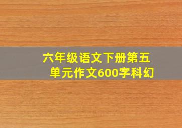 六年级语文下册第五单元作文600字科幻