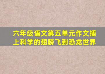 六年级语文第五单元作文插上科学的翅膀飞到恐龙世界