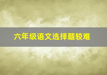 六年级语文选择题较难