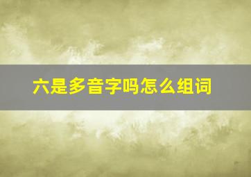 六是多音字吗怎么组词