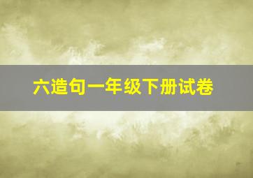 六造句一年级下册试卷