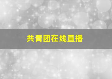 共青团在线直播