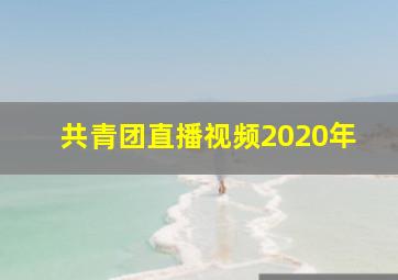 共青团直播视频2020年