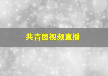 共青团视频直播