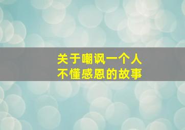 关于嘲讽一个人不懂感恩的故事