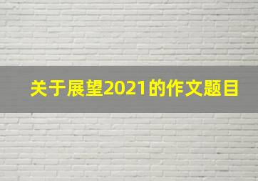 关于展望2021的作文题目