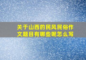 关于山西的民风民俗作文题目有哪些呢怎么写