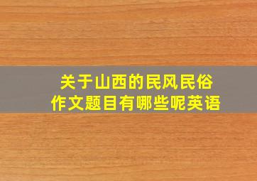 关于山西的民风民俗作文题目有哪些呢英语