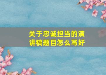 关于忠诚担当的演讲稿题目怎么写好