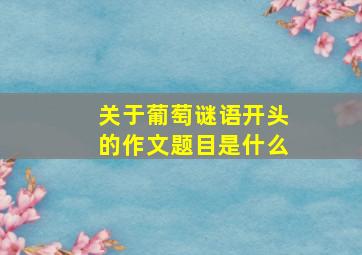 关于葡萄谜语开头的作文题目是什么