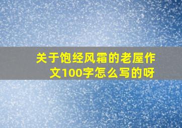 关于饱经风霜的老屋作文100字怎么写的呀