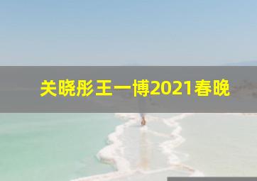 关晓彤王一博2021春晚