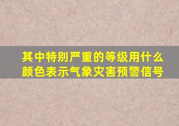 其中特别严重的等级用什么颜色表示气象灾害预警信号