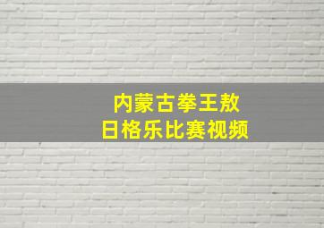 内蒙古拳王敖日格乐比赛视频