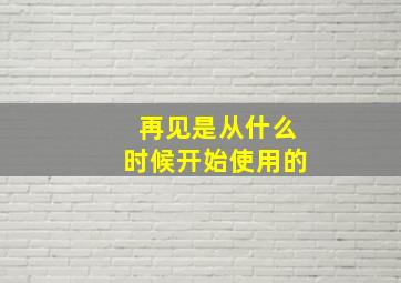 再见是从什么时候开始使用的