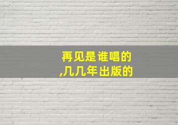 再见是谁唱的,几几年出版的