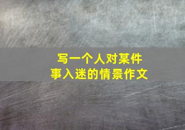 写一个人对某件事入迷的情景作文