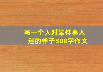 写一个人对某件事入迷的样子300字作文