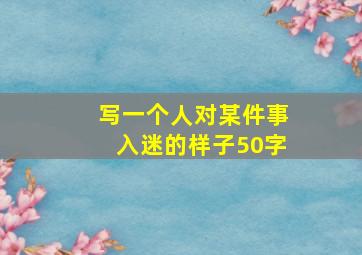 写一个人对某件事入迷的样子50字