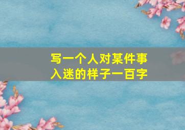 写一个人对某件事入迷的样子一百字